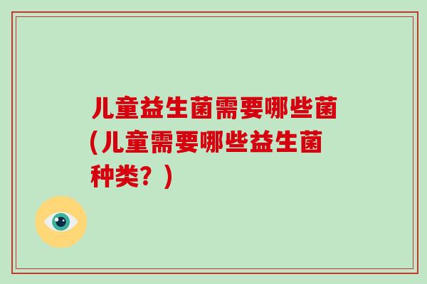 儿童益生菌需要哪些菌(儿童需要哪些益生菌种类？)