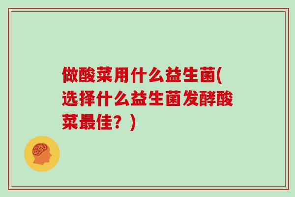 做酸菜用什么益生菌(选择什么益生菌发酵酸菜最佳？)