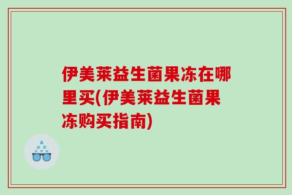 伊美莱益生菌果冻在哪里买(伊美莱益生菌果冻购买指南)