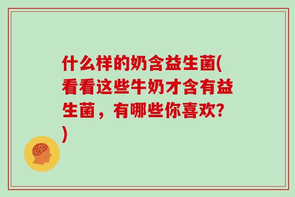 什么样的奶含益生菌(看看这些牛奶才含有益生菌，有哪些你喜欢？)