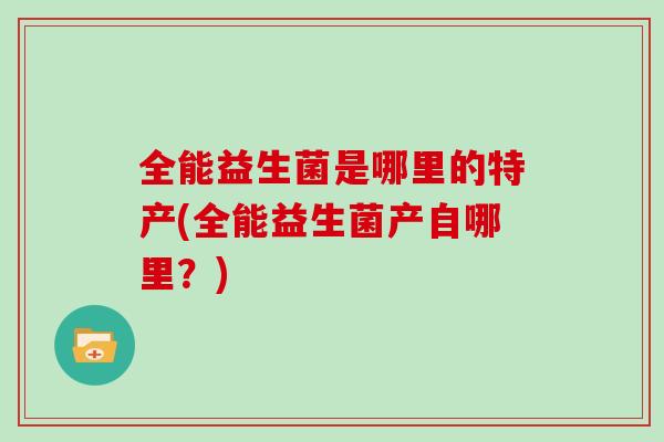 全能益生菌是哪里的特产(全能益生菌产自哪里？)