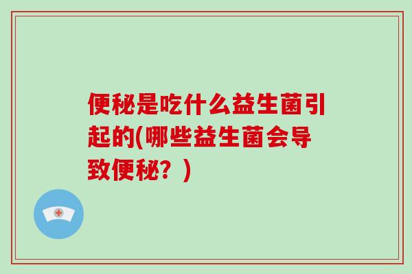 便秘是吃什么益生菌引起的(哪些益生菌会导致便秘？)