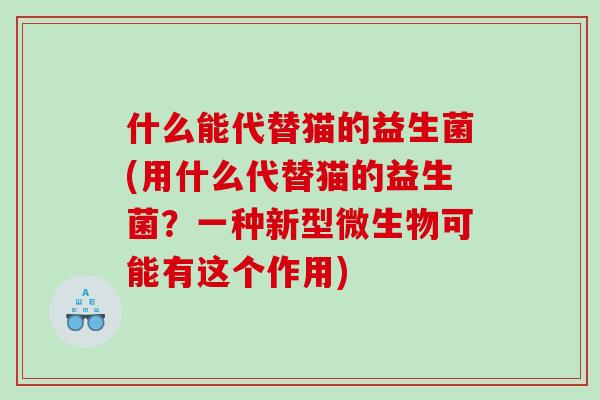 什么能代替猫的益生菌(用什么代替猫的益生菌？一种新型微生物可能有这个作用)