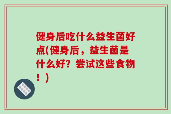 健身后吃什么益生菌好点(健身后，益生菌是什么好？尝试这些食物！)