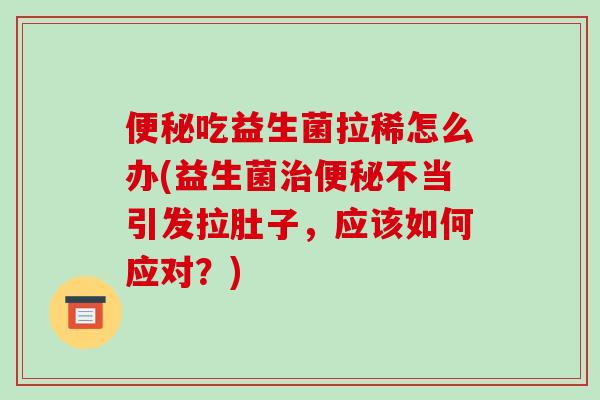 便秘吃益生菌拉稀怎么办(益生菌治便秘不当引发拉肚子，应该如何应对？)