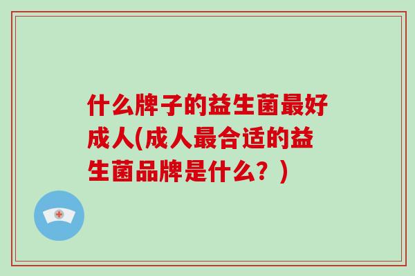 什么牌子的益生菌最好成人(成人最合适的益生菌品牌是什么？)