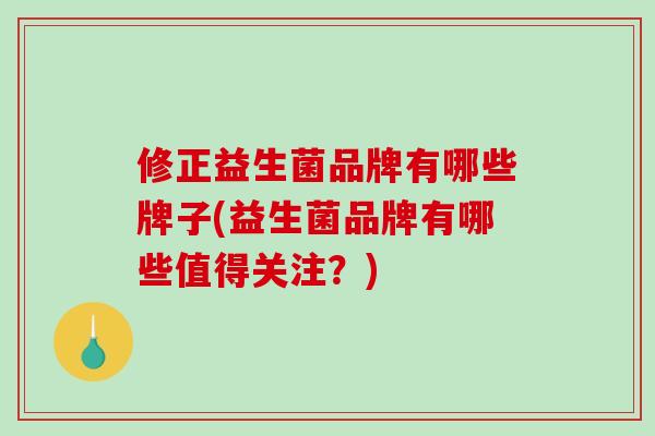 修正益生菌品牌有哪些牌子(益生菌品牌有哪些值得关注?) 修正益生菌品牌有哪些牌子(益生菌品牌有哪些值得关注?)