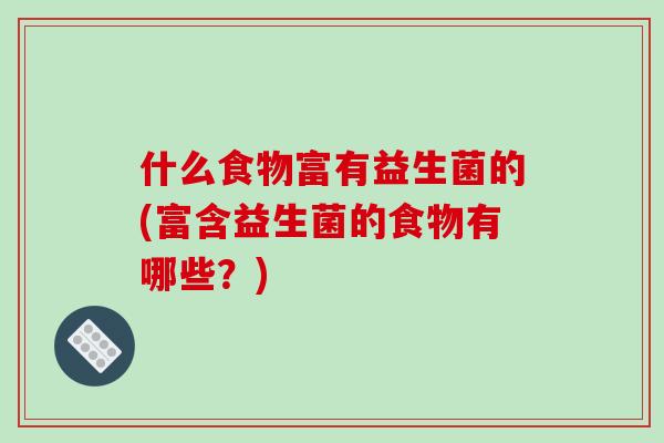什么食物富有益生菌的(富含益生菌的食物有哪些？)
