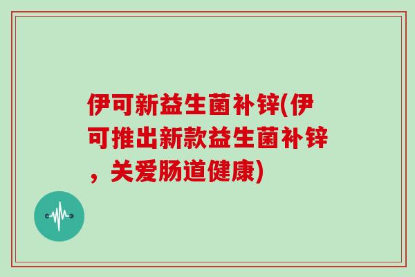 伊可新益生菌补锌(伊可推出新款益生菌补锌，关爱肠道健康)