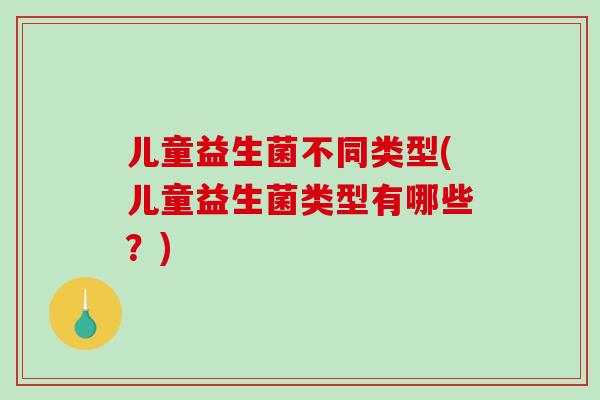 儿童益生菌不同类型(儿童益生菌类型有哪些？)