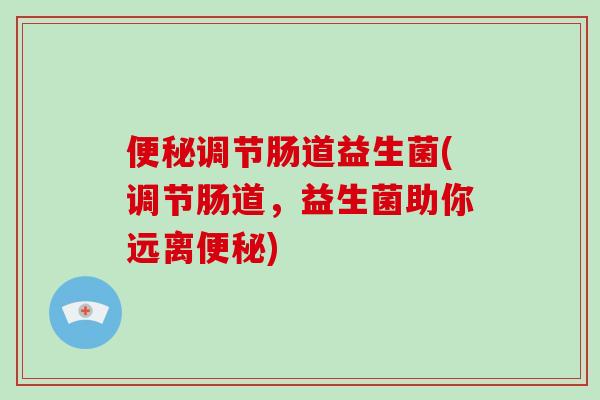 便秘调节肠道益生菌(调节肠道，益生菌助你远离便秘)