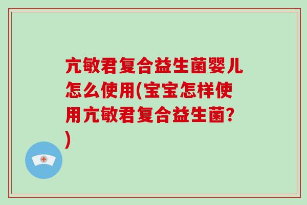亢敏君复合益生菌婴儿怎么使用(宝宝怎样使用亢敏君复合益生菌？)