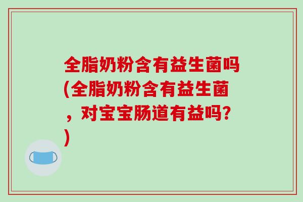 全脂奶粉含有益生菌吗(全脂奶粉含有益生菌，对宝宝肠道有益吗？)