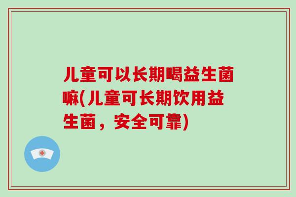 儿童可以长期喝益生菌嘛(儿童可长期饮用益生菌，安全可靠)