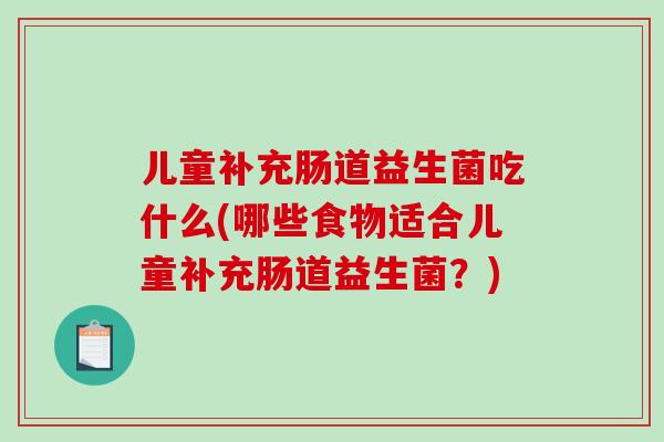 儿童补充肠道益生菌吃什么(哪些食物适合儿童补充肠道益生菌?) 儿童补充肠道益生菌吃什么(哪些食物适合儿童补充肠道益生菌?)