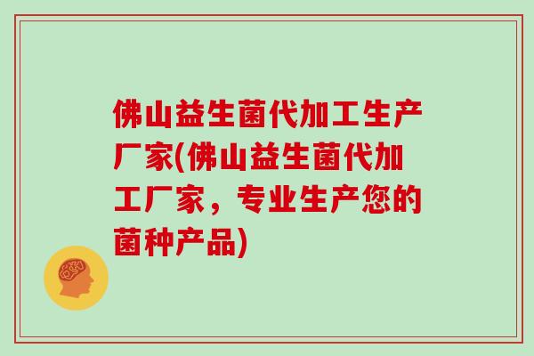 佛山益生菌代加工生产厂家(佛山益生菌代加工厂家，专业生产您的菌种产品)