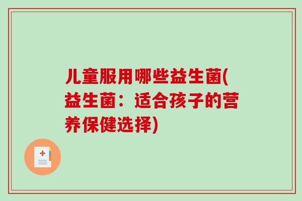 儿童服用哪些益生菌(益生菌：适合孩子的营养保健选择)