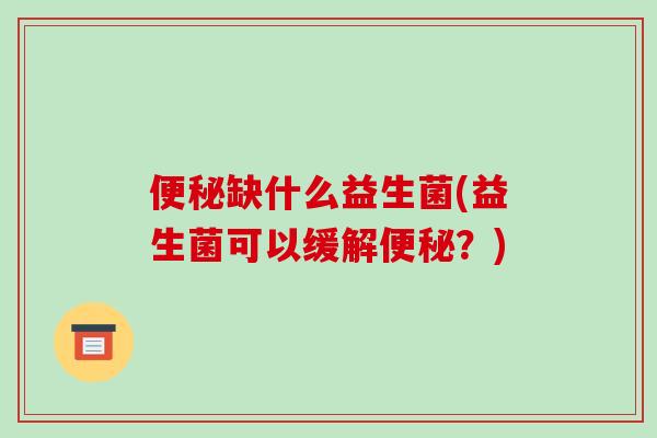 缺什么益生菌(益生菌可以缓解?) 缺什么益生菌(益生菌可以缓解?)