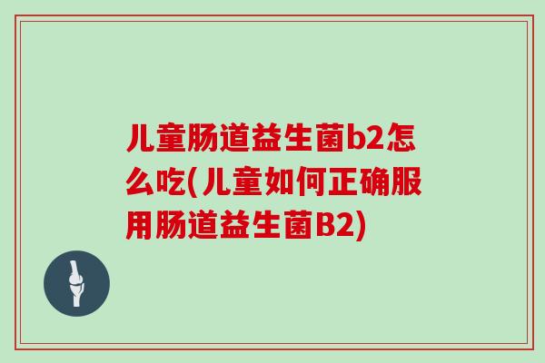 儿童肠道益生菌b2怎么吃(儿童如何正确服用肠道益生菌B2)