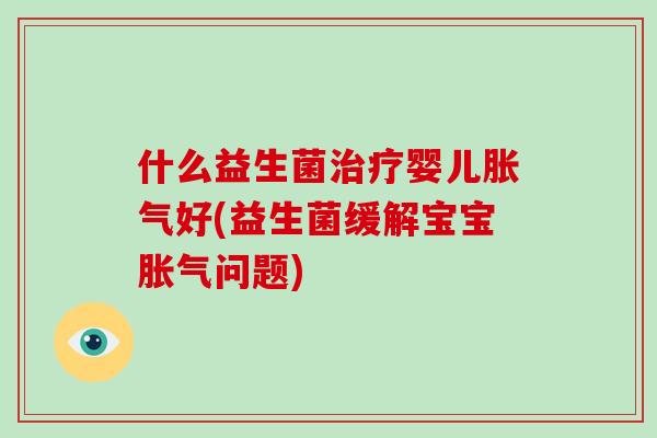 什么益生菌治疗婴儿胀气好(益生菌缓解宝宝胀气问题)