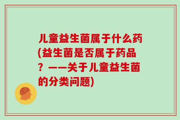 儿童益生菌属于什么药(益生菌是否属于药品？——关于儿童益生菌的分类问题)