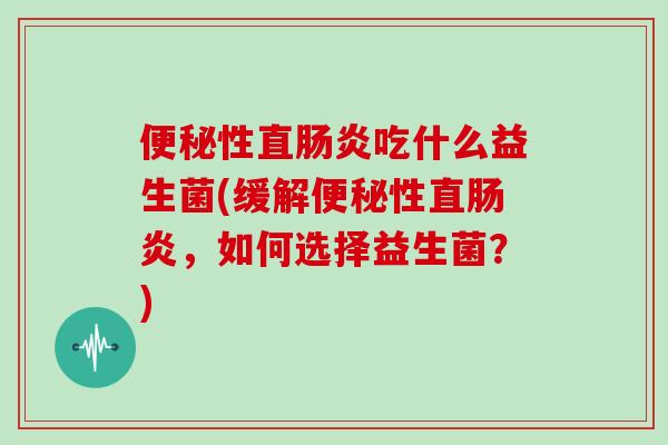 便秘性直肠炎吃什么益生菌(缓解便秘性直肠炎，如何选择益生菌？)