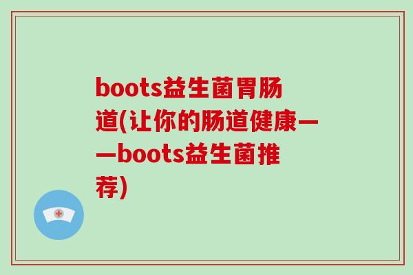 boots益生菌胃肠道(让你的肠道健康——boots益生菌推荐)