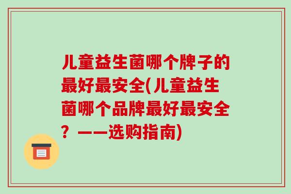 儿童益生菌哪个牌子的最好最安全(儿童益生菌哪个品牌最好最安全？——选购指南)