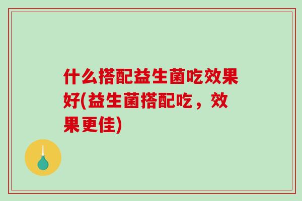什么搭配益生菌吃效果好(益生菌搭配吃,效果更佳) 什么搭配益生菌吃效果好(益生菌搭配吃,效果更佳)