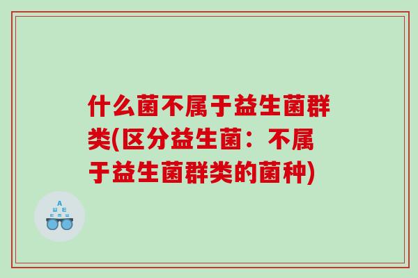什么菌不属于益生菌群类(区分益生菌：不属于益生菌群类的菌种)