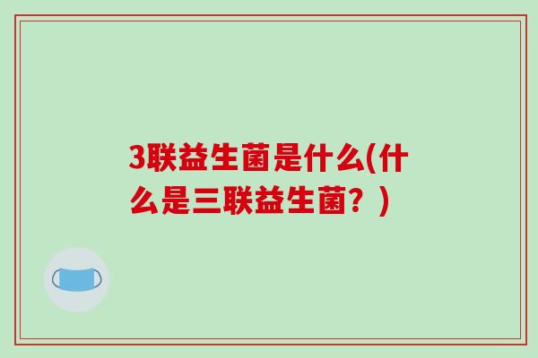 3联益生菌是什么(什么是三联益生菌？)