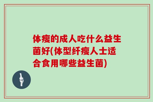 体瘦的成人吃什么益生菌好(体型纤瘦人士适合食用哪些益生菌)