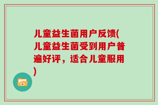 儿童益生菌用户反馈(儿童益生菌受到用户普遍好评，适合儿童服用)