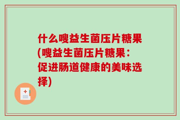 什么嗖益生菌压片糖果(嗖益生菌压片糖果：促进肠道健康的美味选择)