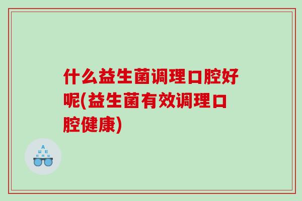 什么益生菌调理口腔好呢(益生菌有效调理口腔健康)