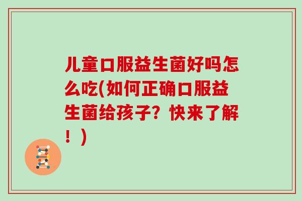 儿童口服益生菌好吗怎么吃(如何正确口服益生菌给孩子？快来了解！)