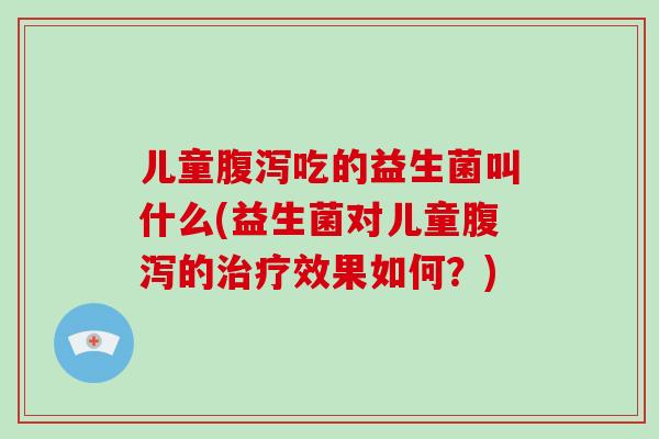 儿童腹泻吃的益生菌叫什么(益生菌对儿童腹泻的治疗效果如何？)