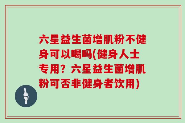 六星益生菌增肌粉不健身可以喝吗(健身人士专用？六星益生菌增肌粉可否非健身者饮用)