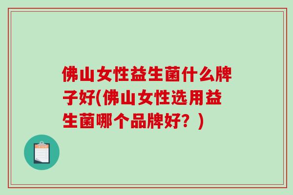 佛山女性益生菌什么牌子好(佛山女性选用益生菌哪个品牌好？)