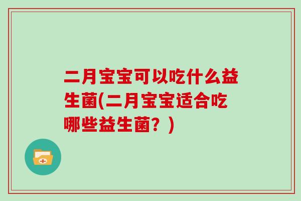 二月宝宝可以吃什么益生菌(二月宝宝适合吃哪些益生菌?) 二月宝宝可以吃什么益生菌(二月宝宝适合吃哪些益生菌?)