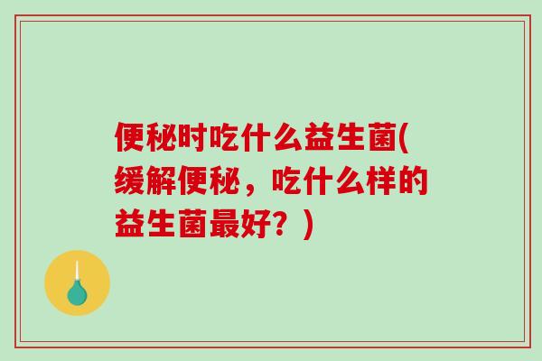 便秘时吃什么益生菌(缓解便秘，吃什么样的益生菌最好？)