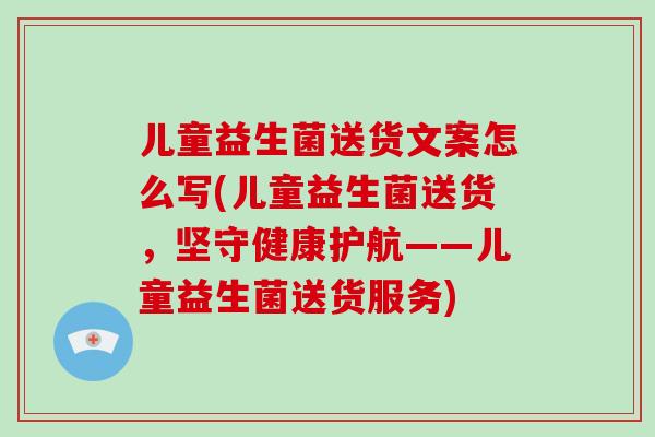 儿童益生菌送货文案怎么写(儿童益生菌送货，坚守健康护航——儿童益生菌送货服务)