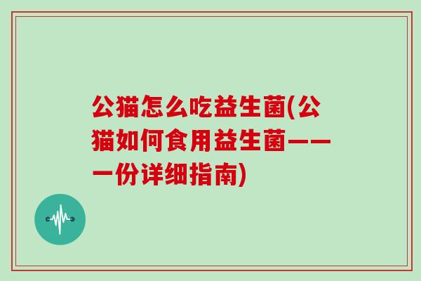 公猫怎么吃益生菌(公猫如何食用益生菌——一份详细指南)