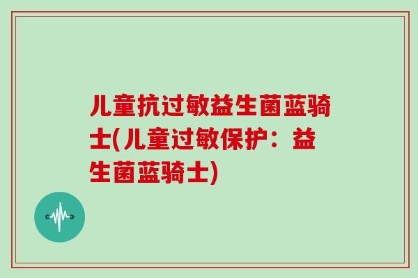儿童抗过敏益生菌蓝骑士(儿童过敏保护：益生菌蓝骑士)