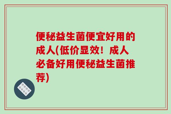 便秘益生菌便宜好用的成人(低价显效！成人必备好用便秘益生菌推荐)