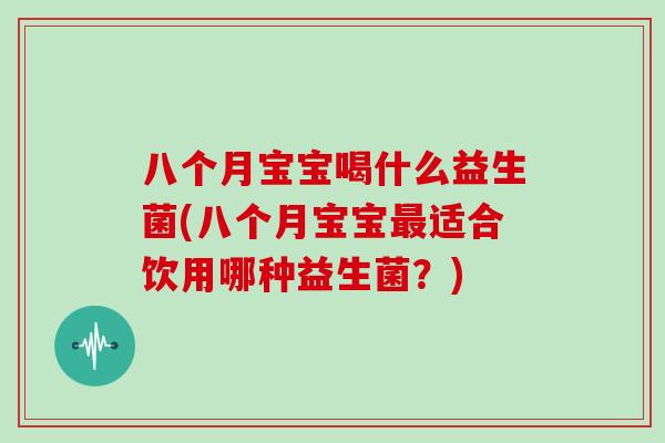 八个月宝宝喝什么益生菌(八个月宝宝最适合饮用哪种益生菌？)