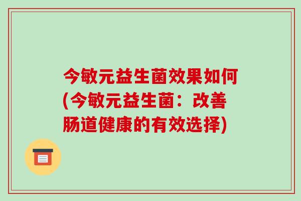 今敏元益生菌效果如何(今敏元益生菌：改善肠道健康的有效选择)