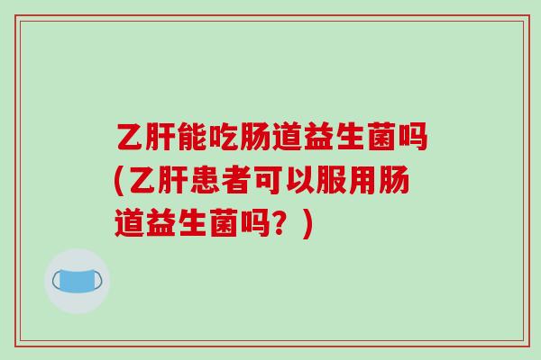 能吃肠道益生菌吗(患者可以服用肠道益生菌吗?) 能吃肠道益生菌吗(患者可以服用肠道益生菌吗?)