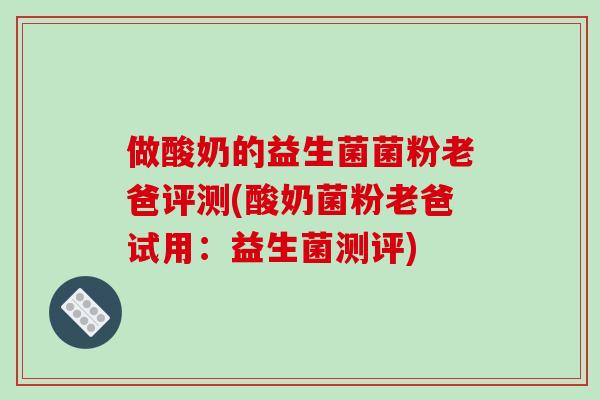 做酸奶的益生菌菌粉老爸评测(酸奶菌粉老爸试用：益生菌测评)