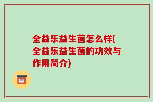 全益乐益生菌怎么样(全益乐益生菌的功效与作用简介)